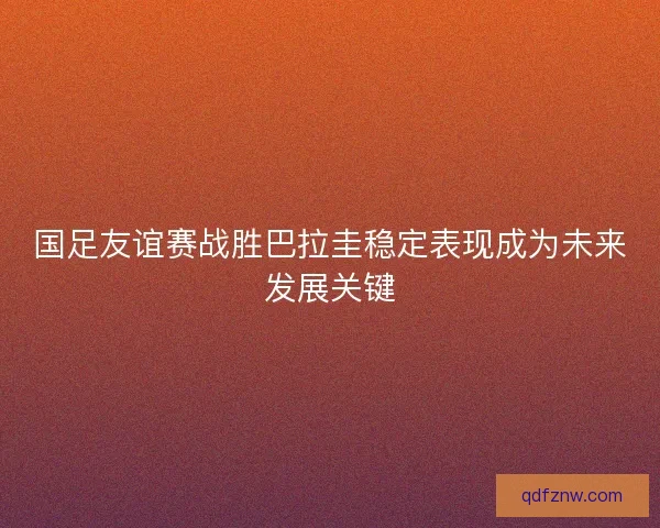国足友谊赛战胜巴拉圭稳定表现成为未来发展关键