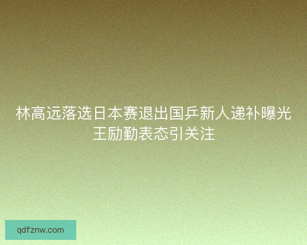 林高远落选日本赛退出国乒新人递补曝光王励勤表态引关注